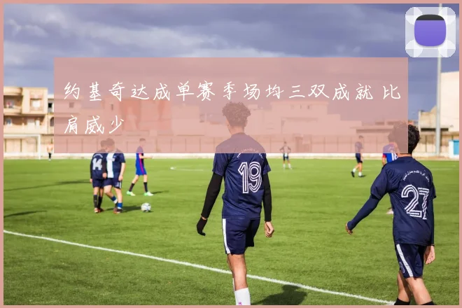 约基奇达成单赛季场均三双成就 比肩威少