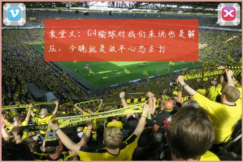 袁堂文：G4输球对我们来说也是解压，今晚就是放平心态去打